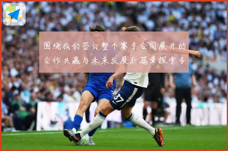 围绕我们签订整个赛季合同展开的合作共赢与未来发展新篇章探索专题观察：最新赛事动态与深度分析