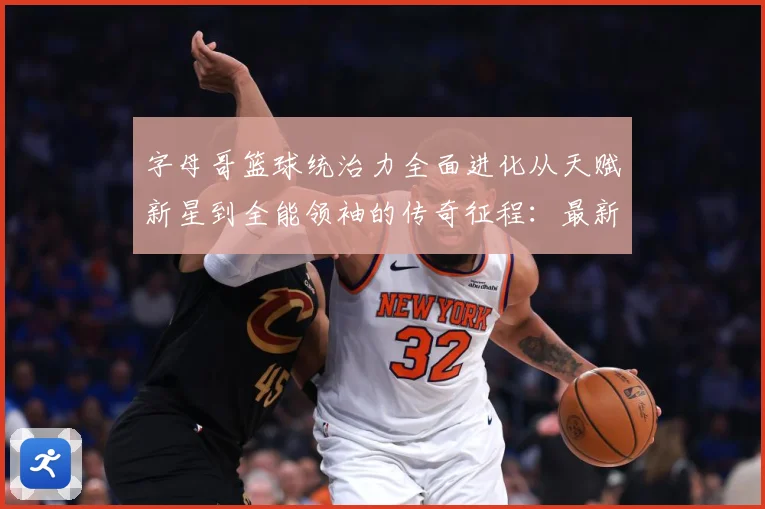 字母哥篮球统治力全面进化从天赋新星到全能领袖的传奇征程：最新赛事动态与深度分析