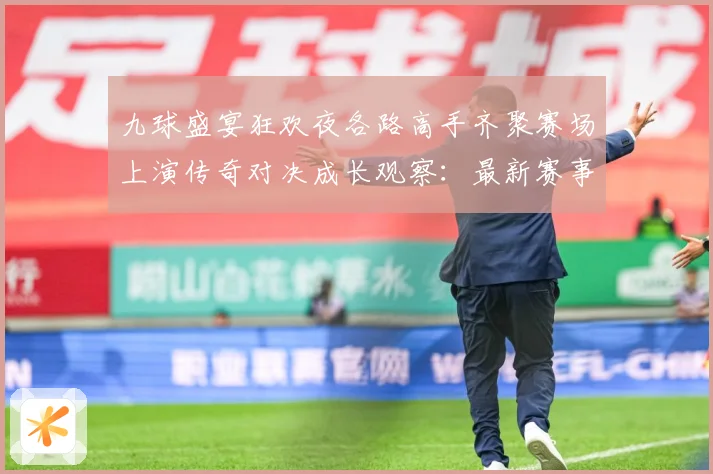 九球盛宴狂欢夜各路高手齐聚赛场上演传奇对决成长观察：最新赛事动态与深度分析
