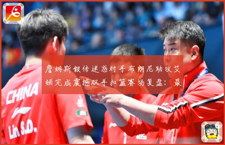 詹姆斯假传迷惑对手布朗尼助攻艾顿完成震撼双手扣篮赛场复盘：最新赛事动态与深度分析