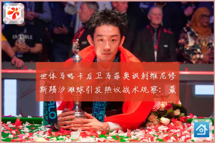 世体马略卡后卫马菲奥讽刺维尼修斯踢沙滩球引发热议战术观察：最新赛事动态与深度分析