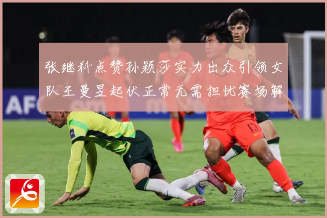 张继科点赞孙颖莎实力出众引领女队王曼昱起伏正常无需担忧赛场解读：最新赛事动态与深度分析