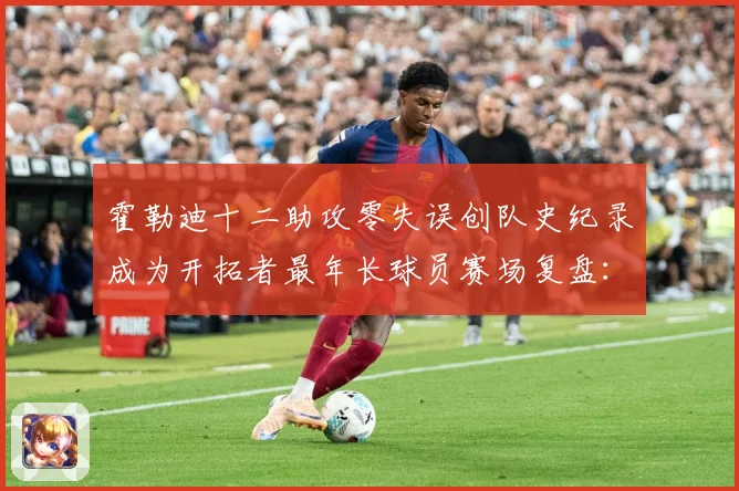 霍勒迪十二助攻零失误创队史纪录成为开拓者最年长球员赛场复盘：最新赛事动态与深度分析