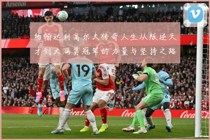 约翰达利高尔夫传奇人生从叛逆天才到大满贯冠军的力量与坚持之路：最新赛事动态与深度分析