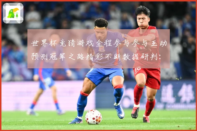 世界杯竞猜游戏全程参与参与互动预测冠军之路精彩不断数据研判：最新赛事动态与深度分析