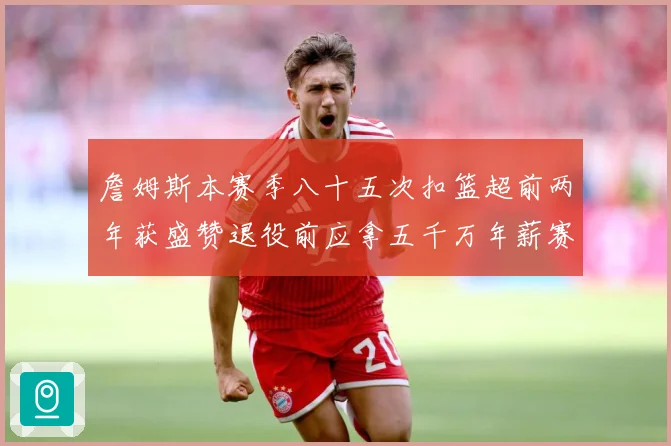 詹姆斯本赛季八十五次扣篮超前两年获盛赞退役前应拿五千万年薪赛场复盘：最新赛事动态与深度分析