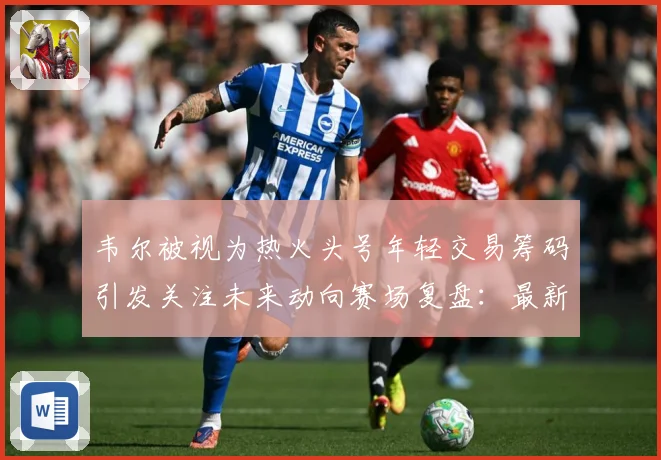 韦尔被视为热火头号年轻交易筹码引发关注未来动向赛场复盘：最新赛事动态与深度分析
