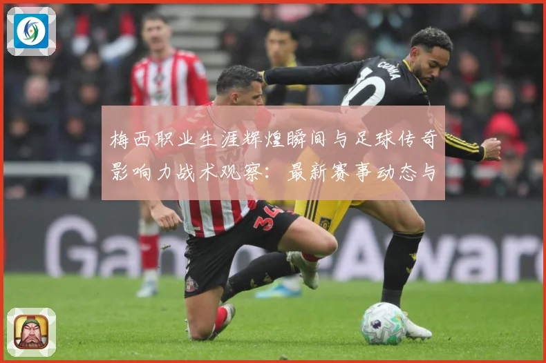 梅西职业生涯辉煌瞬间与足球传奇影响力战术观察：最新赛事动态与深度分析