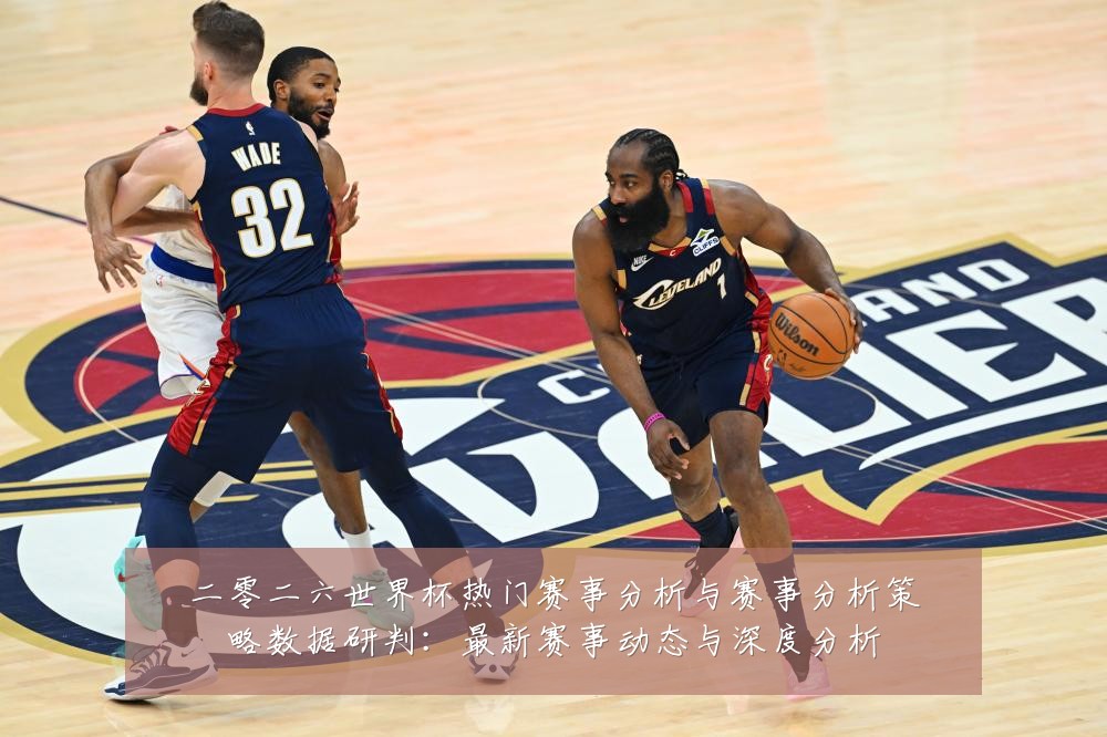 二零二六世界杯热门赛事分析与赛事分析策略数据研判:最新赛事动态与深度分析