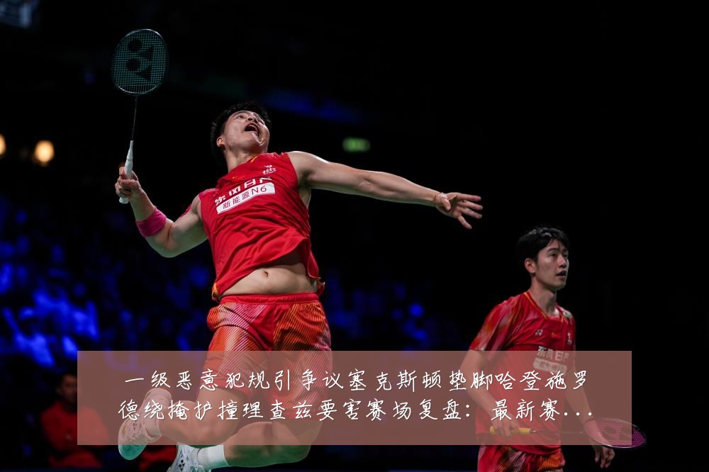 一级恶意犯规引争议塞克斯顿垫脚哈登施罗德绕掩护撞理查兹要害赛场复盘：最新赛事动态与深度分析