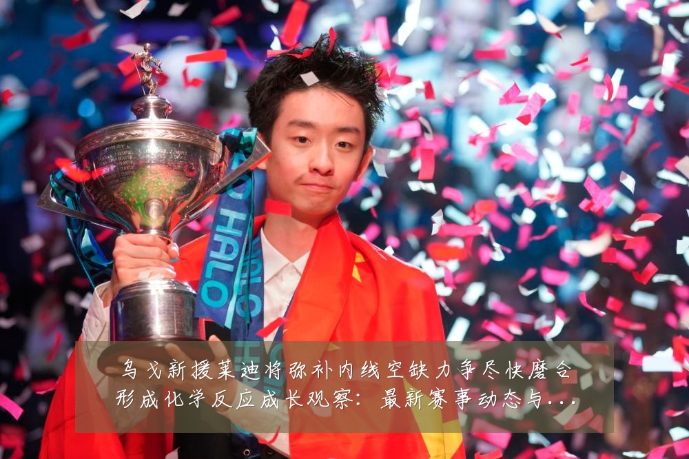 乌戈新援莱迪将弥补内线空缺力争尽快磨合形成化学反应成长观察：最新赛事动态与深度分析