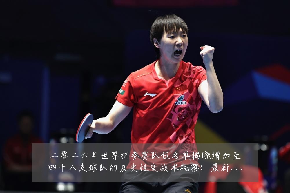 二零二六年世界杯参赛队伍名单揭晓增加至四十八支球队的历史性变战术观察:最新赛事动态与深度分析