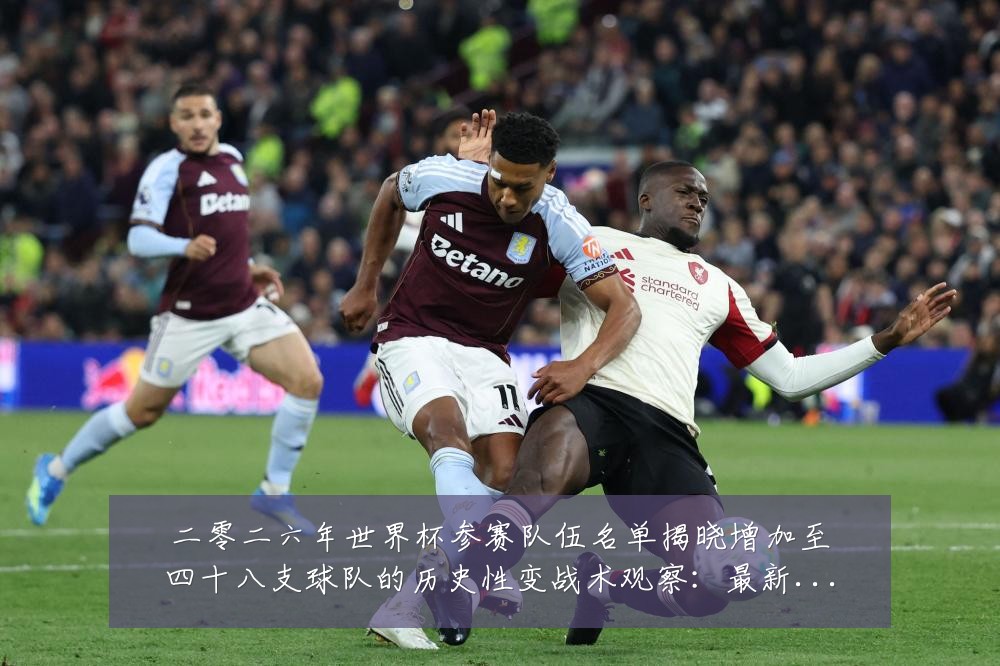 二零二六年世界杯参赛队伍名单揭晓增加至四十八支球队的历史性变战术观察:最新赛事动态与深度分析