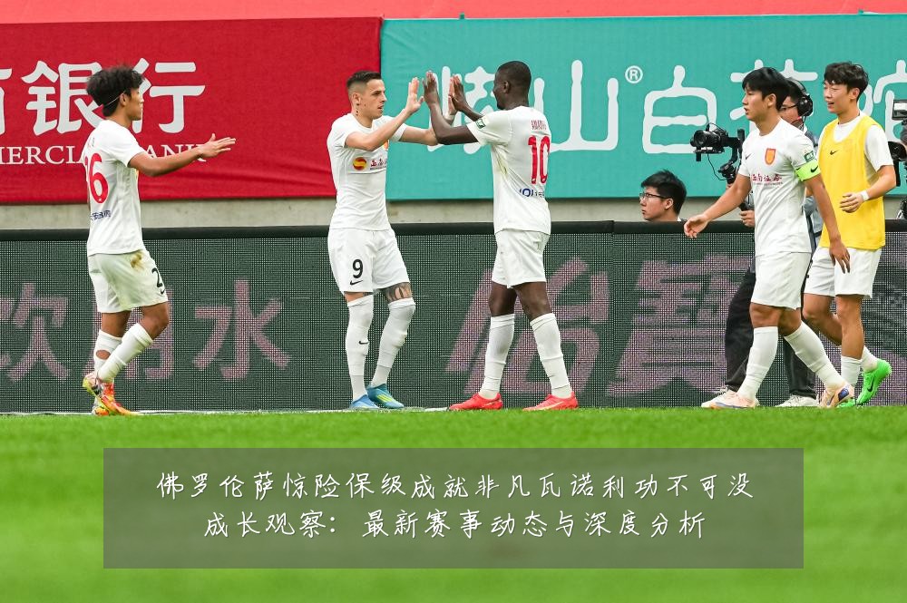 佛罗伦萨惊险保级成就非凡瓦诺利功不可没成长观察：最新赛事动态与深度分析