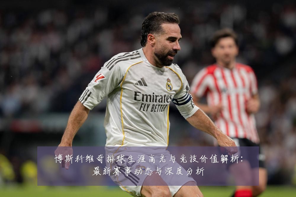 博斯科维奇排球生涯高光与竞技价值解析：最新赛事动态与深度分析