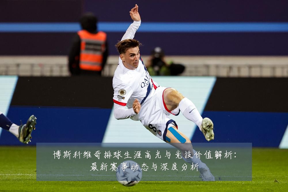 博斯科维奇排球生涯高光与竞技价值解析：最新赛事动态与深度分析