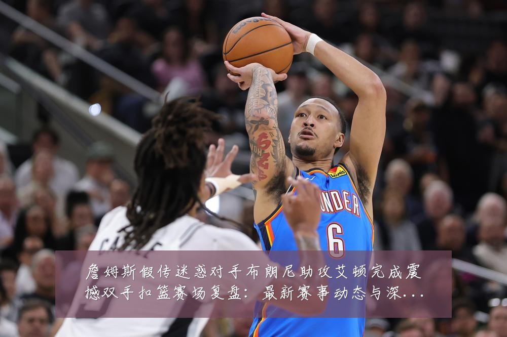 詹姆斯假传迷惑对手布朗尼助攻艾顿完成震撼双手扣篮赛场复盘:最新赛事动态与深度分析