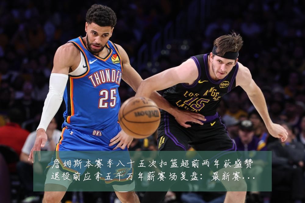 詹姆斯本赛季八十五次扣篮超前两年获盛赞退役前应拿五千万年薪赛场复盘:最新赛事动态与深度分析